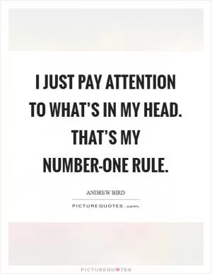 I just pay attention to what’s in my head. That’s my number-one rule Picture Quote #1