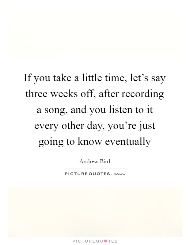 If you take a little time, let's say three weeks off, after recording a song, and you listen to it every other day, you're just going to know eventually Picture Quote #1