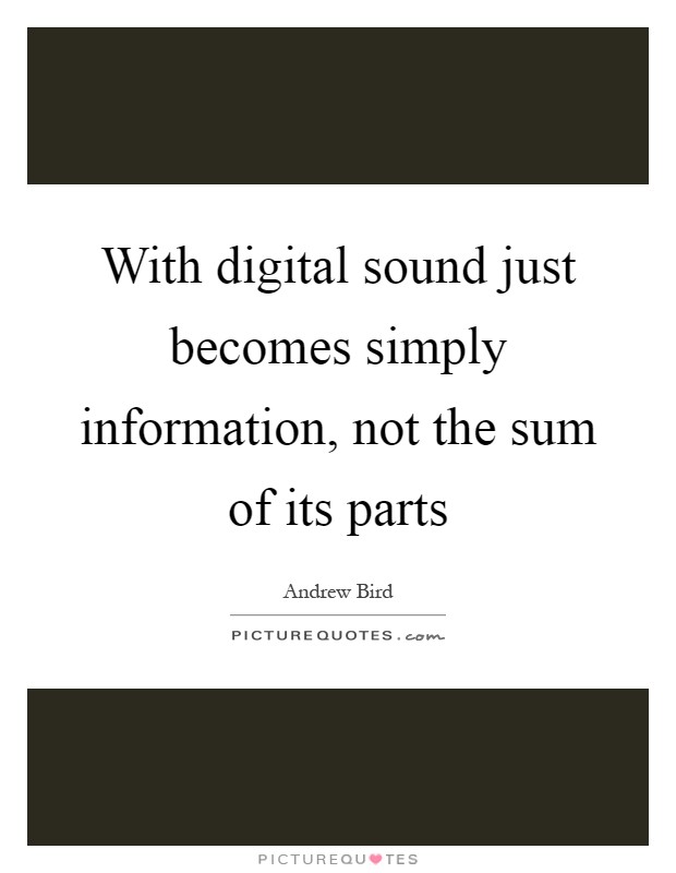 With digital sound just becomes simply information, not the sum of its parts Picture Quote #1