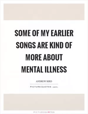 Some of my earlier songs are kind of more about mental illness Picture Quote #1