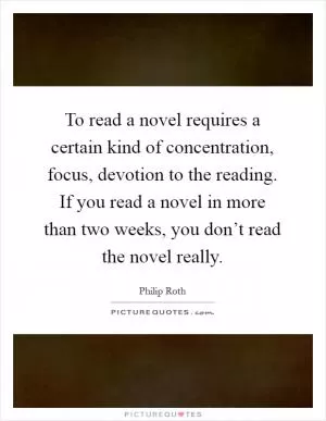 To read a novel requires a certain kind of concentration, focus, devotion to the reading. If you read a novel in more than two weeks, you don’t read the novel really Picture Quote #1