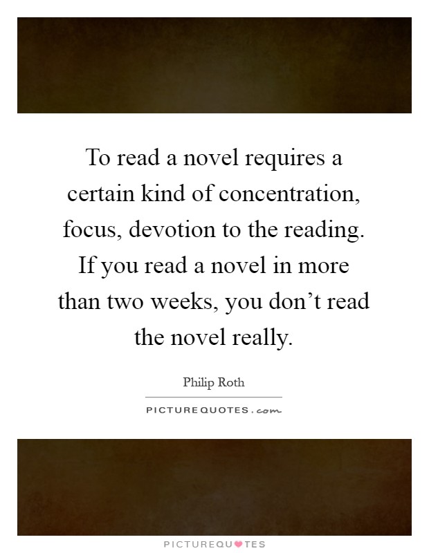 To read a novel requires a certain kind of concentration, focus, devotion to the reading. If you read a novel in more than two weeks, you don't read the novel really Picture Quote #1