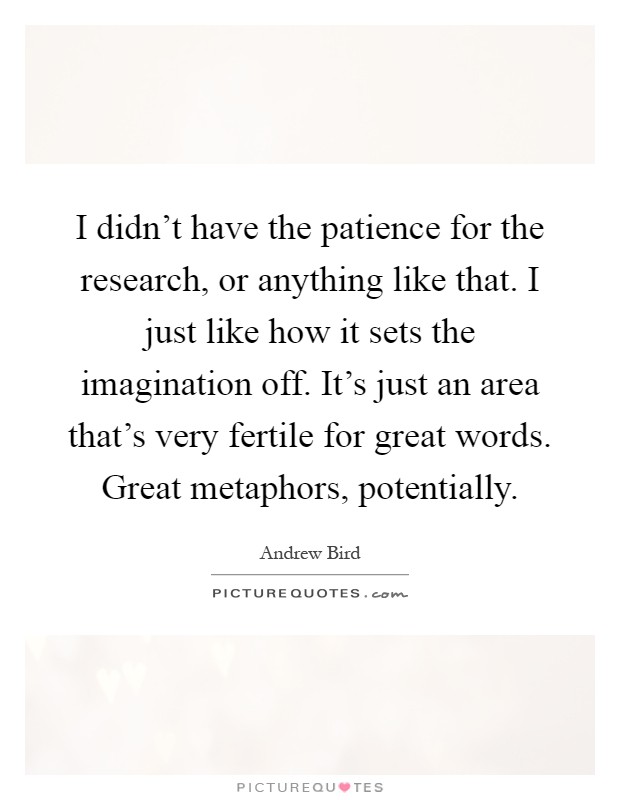 I didn't have the patience for the research, or anything like that. I just like how it sets the imagination off. It's just an area that's very fertile for great words. Great metaphors, potentially Picture Quote #1