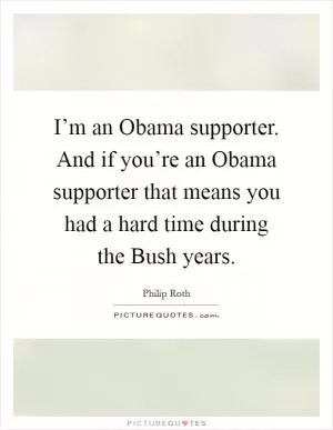 I’m an Obama supporter. And if you’re an Obama supporter that means you had a hard time during the Bush years Picture Quote #1