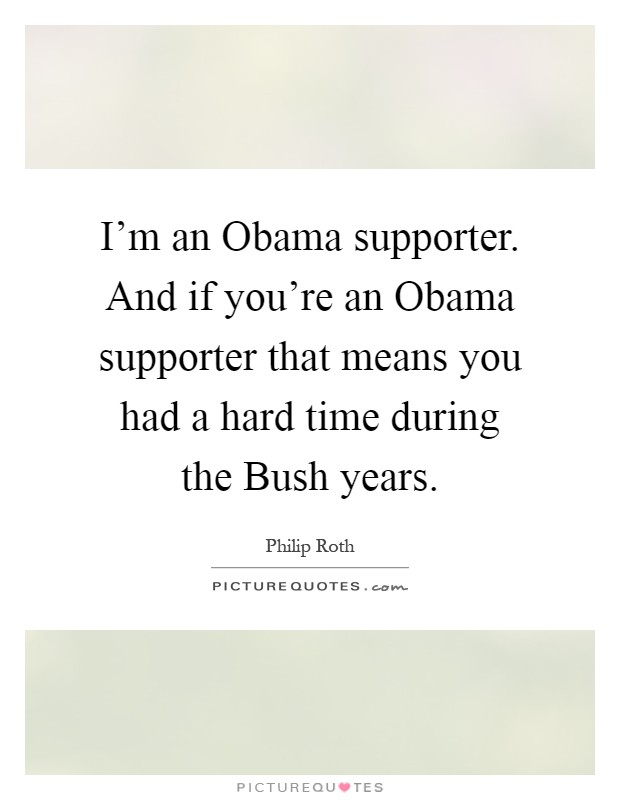 I'm an Obama supporter. And if you're an Obama supporter that means you had a hard time during the Bush years Picture Quote #1