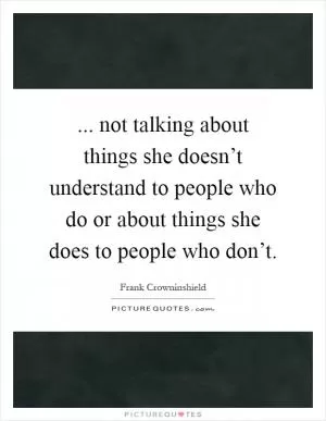 ... not talking about things she doesn’t understand to people who do or about things she does to people who don’t Picture Quote #1