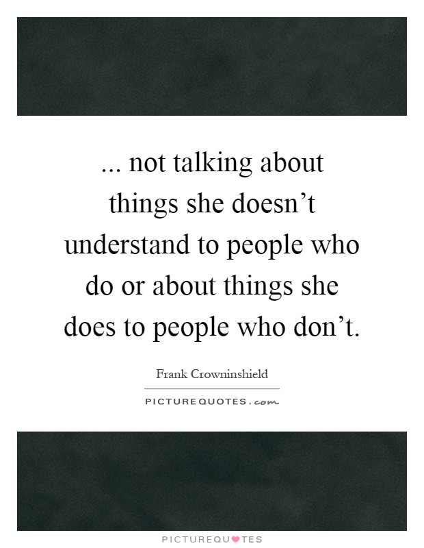 ... not talking about things she doesn't understand to people who do or about things she does to people who don't Picture Quote #1