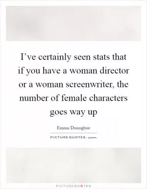 I’ve certainly seen stats that if you have a woman director or a woman screenwriter, the number of female characters goes way up Picture Quote #1