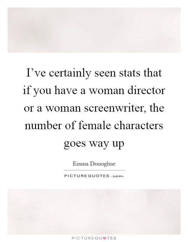I've certainly seen stats that if you have a woman director or a woman screenwriter, the number of female characters goes way up Picture Quote #1