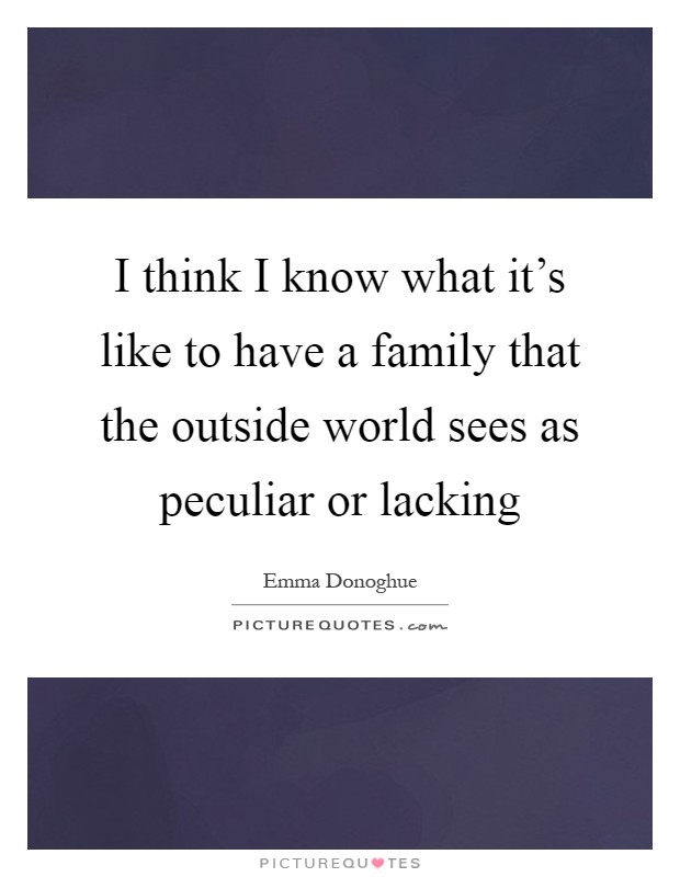 I think I know what it's like to have a family that the outside world sees as peculiar or lacking Picture Quote #1