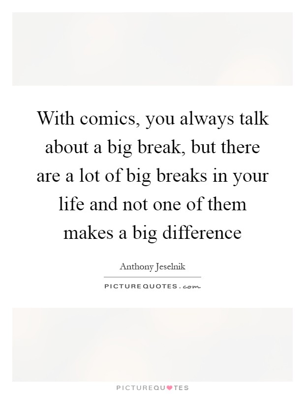 With comics, you always talk about a big break, but there are a lot of big breaks in your life and not one of them makes a big difference Picture Quote #1