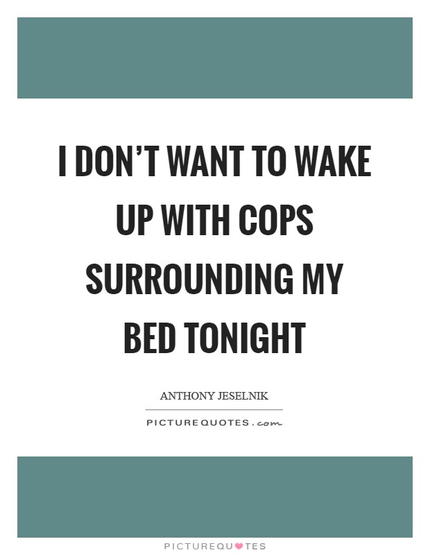 I don't want to wake up with cops surrounding my bed tonight Picture Quote #1