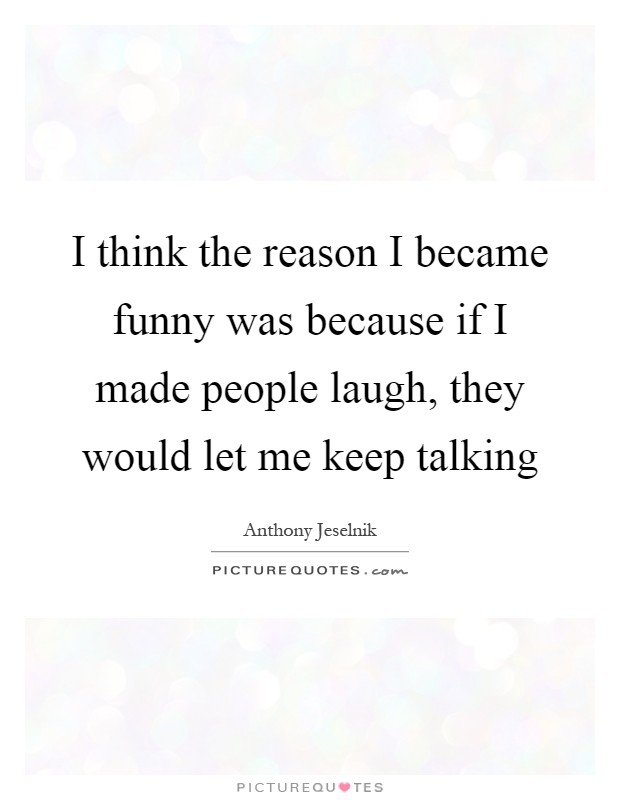 I think the reason I became funny was because if I made people laugh, they would let me keep talking Picture Quote #1