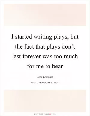 I started writing plays, but the fact that plays don’t last forever was too much for me to bear Picture Quote #1