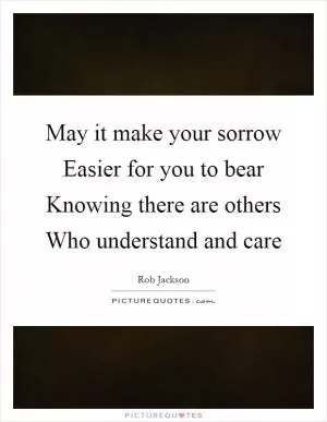 May it make your sorrow Easier for you to bear Knowing there are others Who understand and care Picture Quote #1