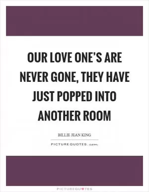 Our love one’s are never gone, they have just popped into another room Picture Quote #1