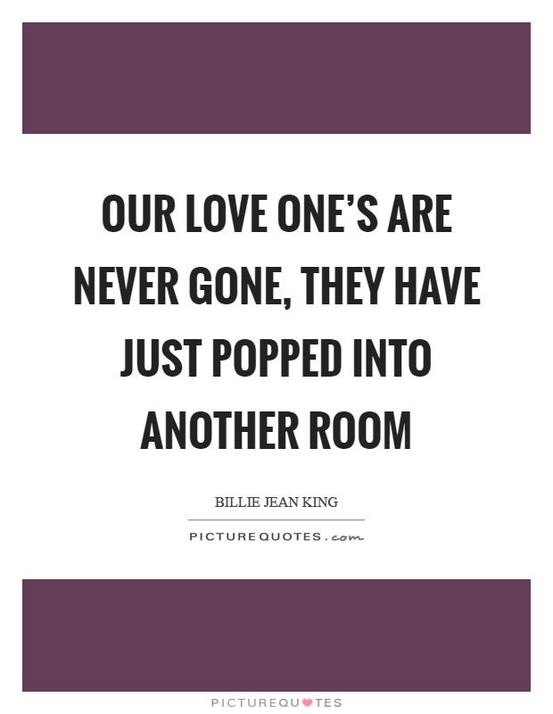 Our love one's are never gone, they have just popped into another room Picture Quote #1