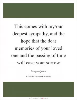 This comes with my/our deepest sympathy, and the hope that the dear memories of your loved one and the passing of time will ease your sorrow Picture Quote #1