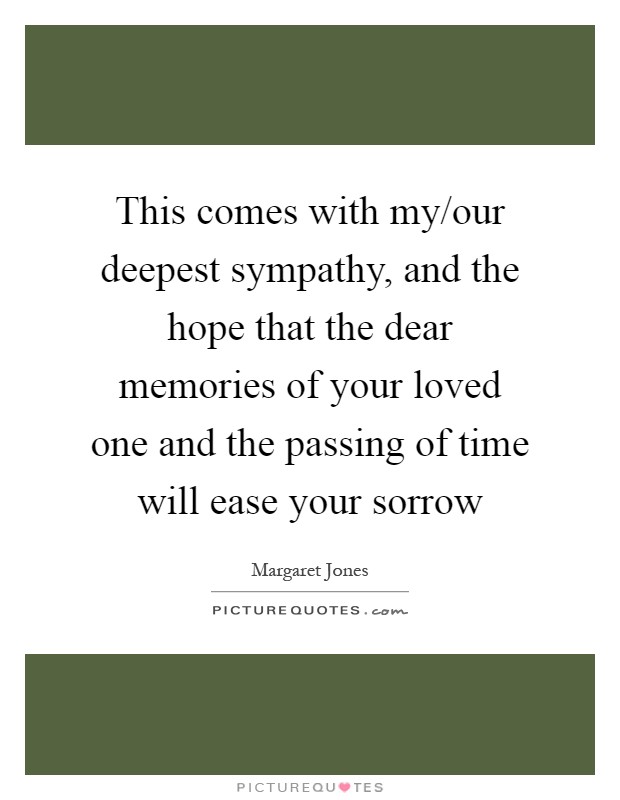 This comes with my/our deepest sympathy, and the hope that the dear memories of your loved one and the passing of time will ease your sorrow Picture Quote #1