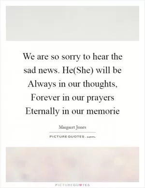 We are so sorry to hear the sad news. He(She) will be Always in our thoughts, Forever in our prayers Eternally in our memorie Picture Quote #1