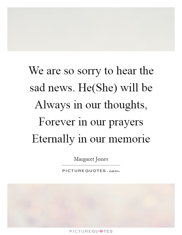 We are so sorry to hear the sad news. He(She) will be Always in our thoughts, Forever in our prayers Eternally in our memorie Picture Quote #1