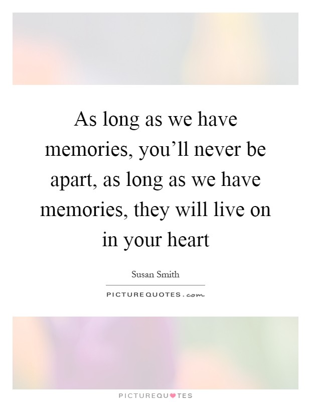 As long as we have memories, you'll never be apart, as long as we have memories, they will live on in your heart Picture Quote #1