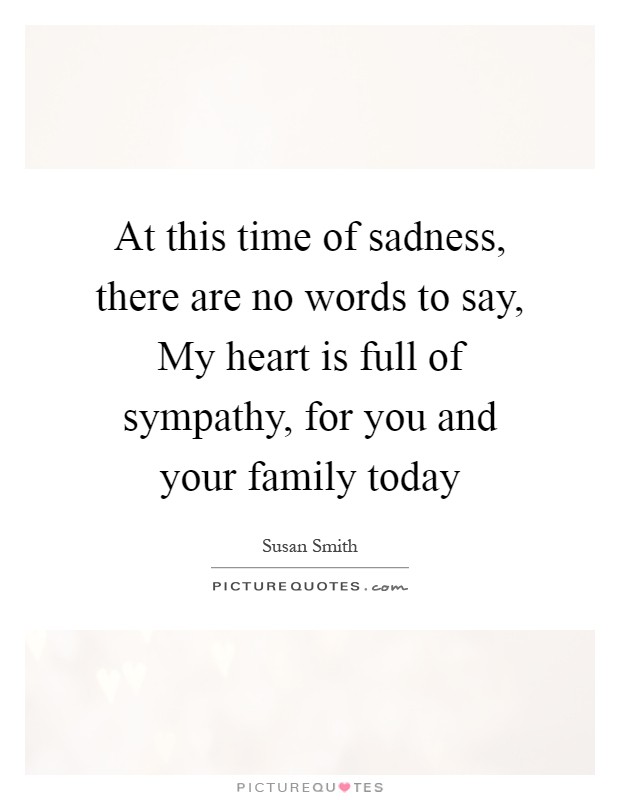 At this time of sadness, there are no words to say, My heart is full of sympathy, for you and your family today Picture Quote #1