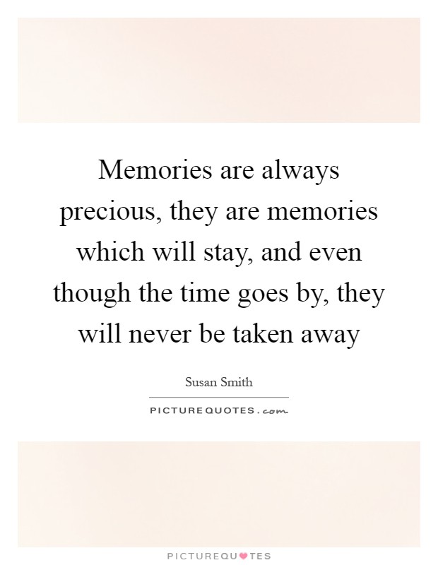Memories are always precious, they are memories which will stay, and even though the time goes by, they will never be taken away Picture Quote #1