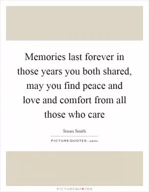 Memories last forever in those years you both shared, may you find peace and love and comfort from all those who care Picture Quote #1