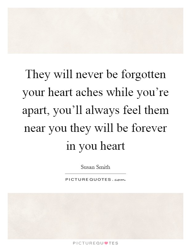They will never be forgotten your heart aches while you're apart, you'll always feel them near you they will be forever in you heart Picture Quote #1
