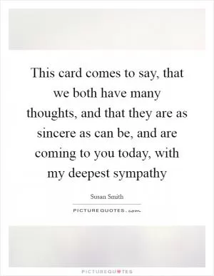 This card comes to say, that we both have many thoughts, and that they are as sincere as can be, and are coming to you today, with my deepest sympathy Picture Quote #1