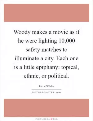 Woody makes a movie as if he were lighting 10,000 safety matches to illuminate a city. Each one is a little epiphany: topical, ethnic, or political Picture Quote #1