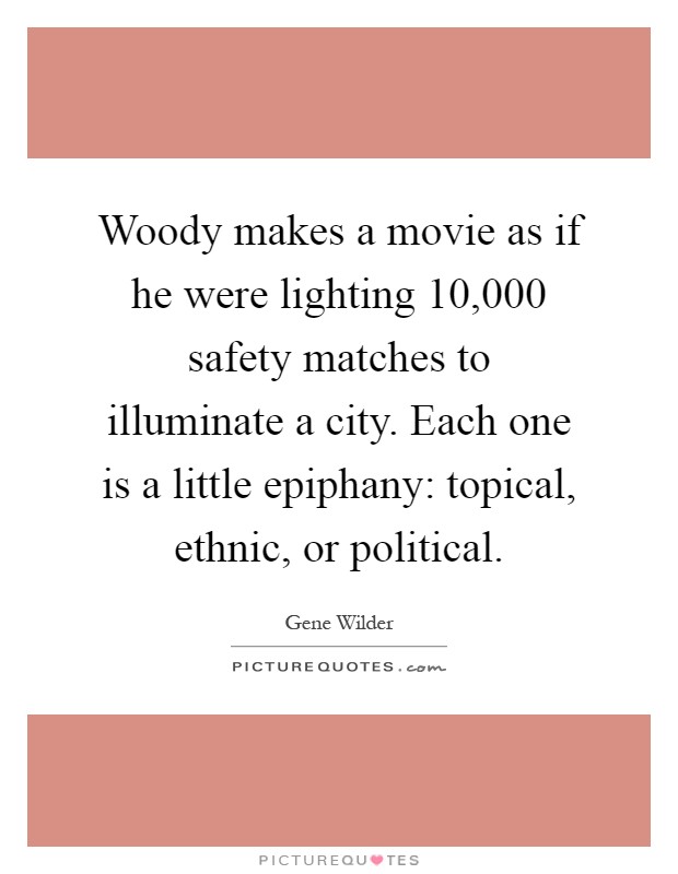 Woody makes a movie as if he were lighting 10,000 safety matches to illuminate a city. Each one is a little epiphany: topical, ethnic, or political Picture Quote #1
