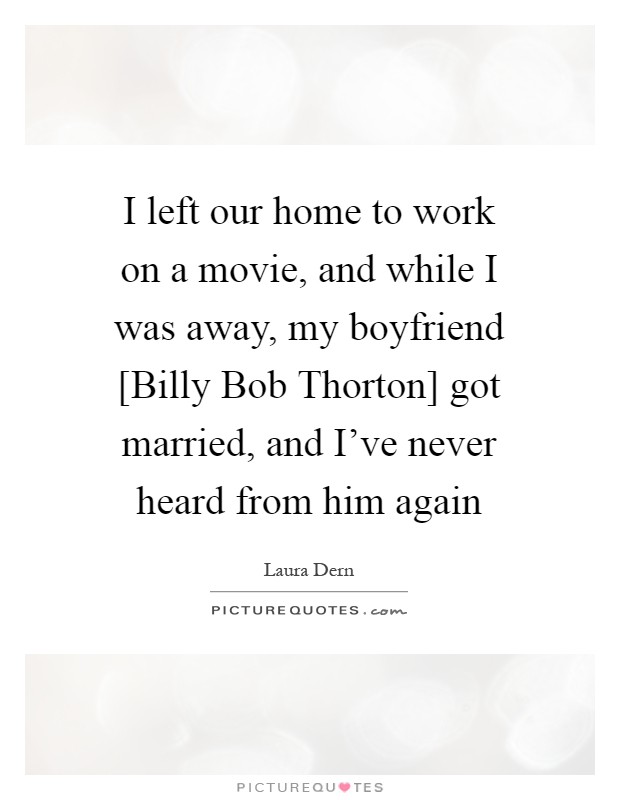 I left our home to work on a movie, and while I was away, my boyfriend [Billy Bob Thorton] got married, and I've never heard from him again Picture Quote #1