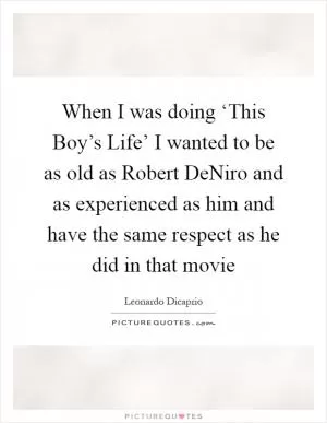 When I was doing ‘This Boy’s Life’ I wanted to be as old as Robert DeNiro and as experienced as him and have the same respect as he did in that movie Picture Quote #1