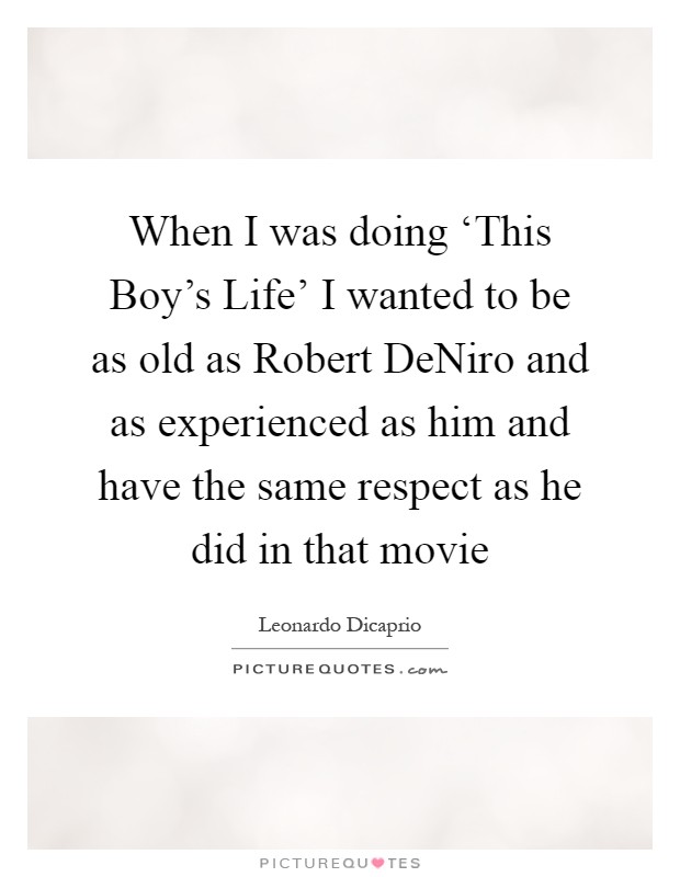 When I was doing ‘This Boy's Life' I wanted to be as old as Robert DeNiro and as experienced as him and have the same respect as he did in that movie Picture Quote #1