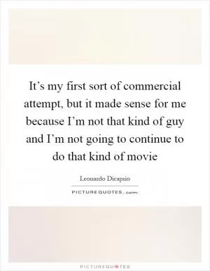 It’s my first sort of commercial attempt, but it made sense for me because I’m not that kind of guy and I’m not going to continue to do that kind of movie Picture Quote #1