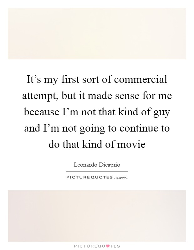 It's my first sort of commercial attempt, but it made sense for me because I'm not that kind of guy and I'm not going to continue to do that kind of movie Picture Quote #1