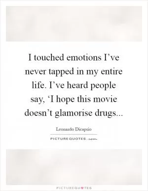 I touched emotions I’ve never tapped in my entire life. I’ve heard people say, ‘I hope this movie doesn’t glamorise drugs Picture Quote #1