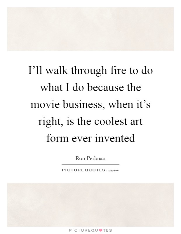 I'll walk through fire to do what I do because the movie business, when it's right, is the coolest art form ever invented Picture Quote #1