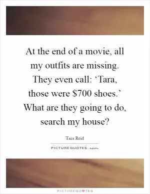 At the end of a movie, all my outfits are missing. They even call: ‘Tara, those were $700 shoes.’ What are they going to do, search my house? Picture Quote #1