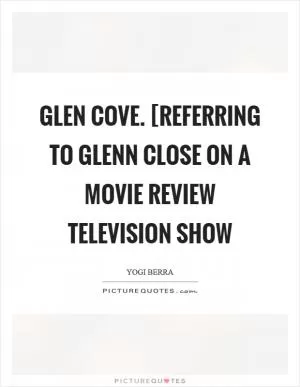 Glen Cove. [Referring to Glenn Close on a movie review television show Picture Quote #1