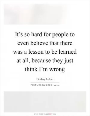 It’s so hard for people to even believe that there was a lesson to be learned at all, because they just think I’m wrong Picture Quote #1