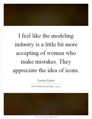 I feel like the modeling industry is a little bit more accepting of women who make mistakes. They appreciate the idea of icons Picture Quote #1