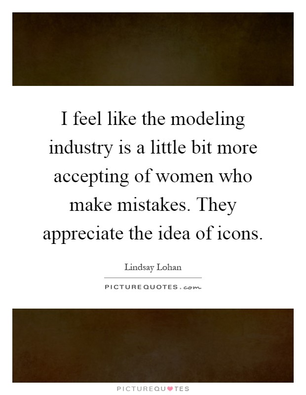 I feel like the modeling industry is a little bit more accepting of women who make mistakes. They appreciate the idea of icons Picture Quote #1