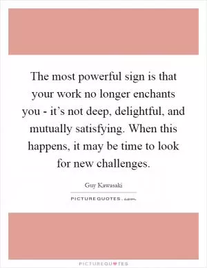 The most powerful sign is that your work no longer enchants you - it’s not deep, delightful, and mutually satisfying. When this happens, it may be time to look for new challenges Picture Quote #1