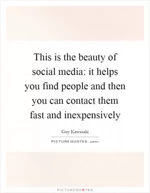 This is the beauty of social media: it helps you find people and then you can contact them fast and inexpensively Picture Quote #1