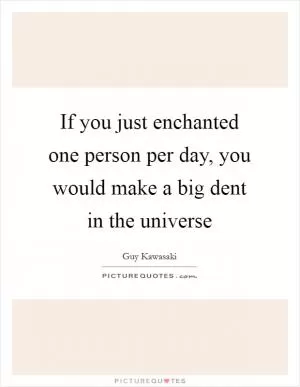 If you just enchanted one person per day, you would make a big dent in the universe Picture Quote #1