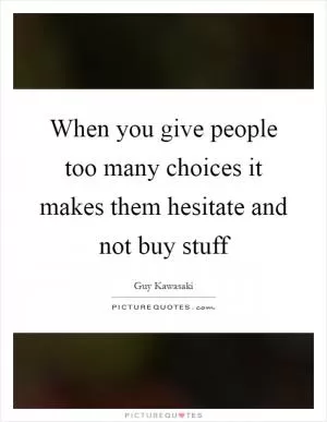 When you give people too many choices it makes them hesitate and not buy stuff Picture Quote #1