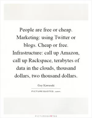 People are free or cheap. Marketing: using Twitter or blogs. Cheap or free. Infrastructure: call up Amazon, call up Rackspace, terabytes of data in the clouds, thousand dollars, two thousand dollars Picture Quote #1